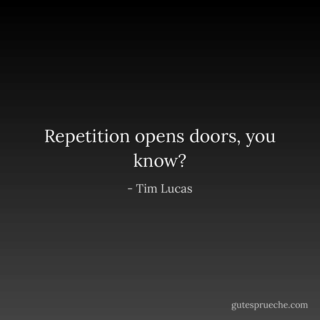 Repetition opens doors, you know? - Tim Lucas