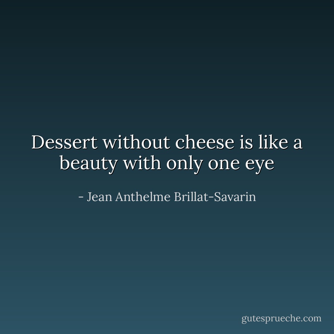 Dessert without cheese is like a beauty with only one eye - Jean Anthelme Brillat-Savarin