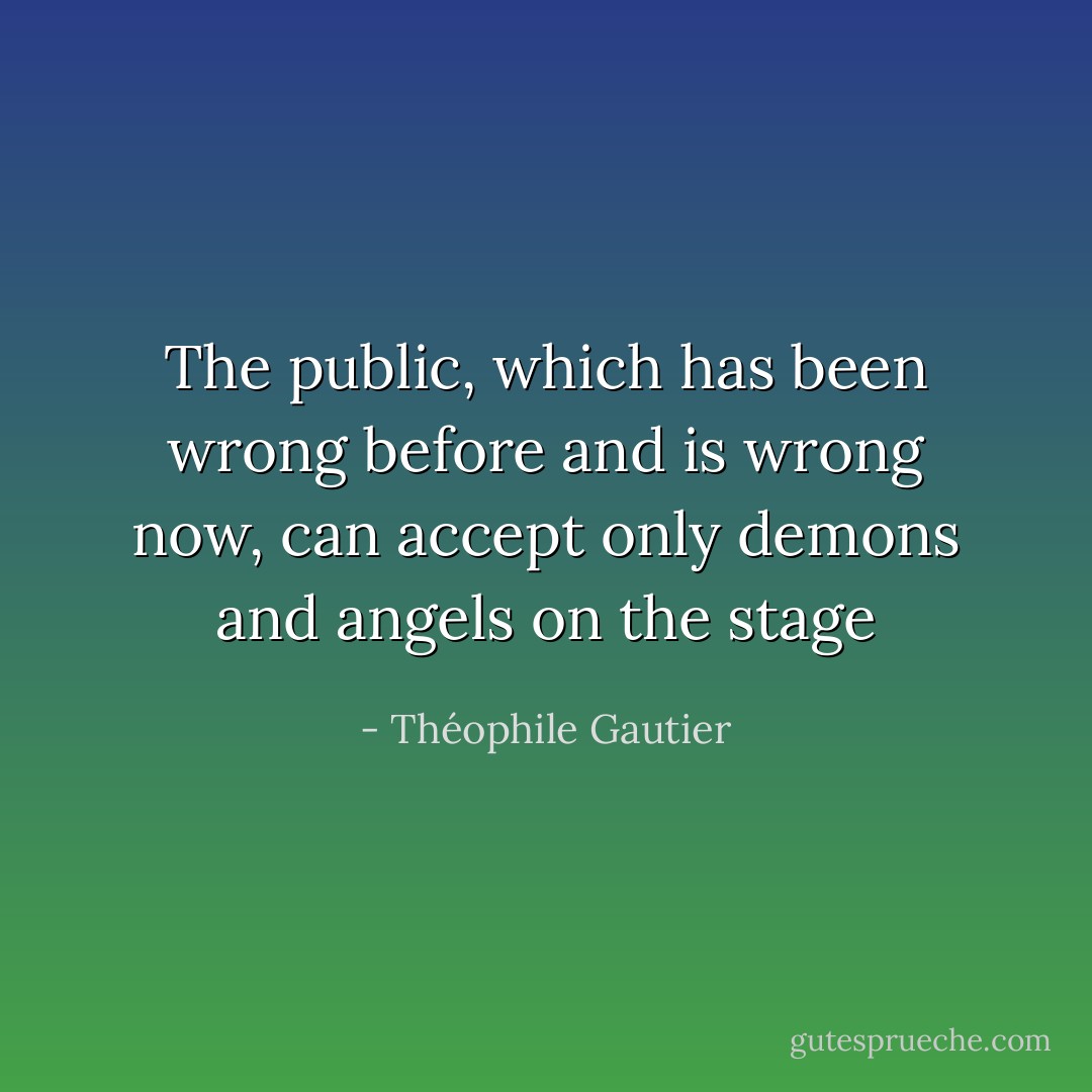 The public, which has been wrong before and is wrong now, can accept only demons and angels on the stage - Théophile Gautier