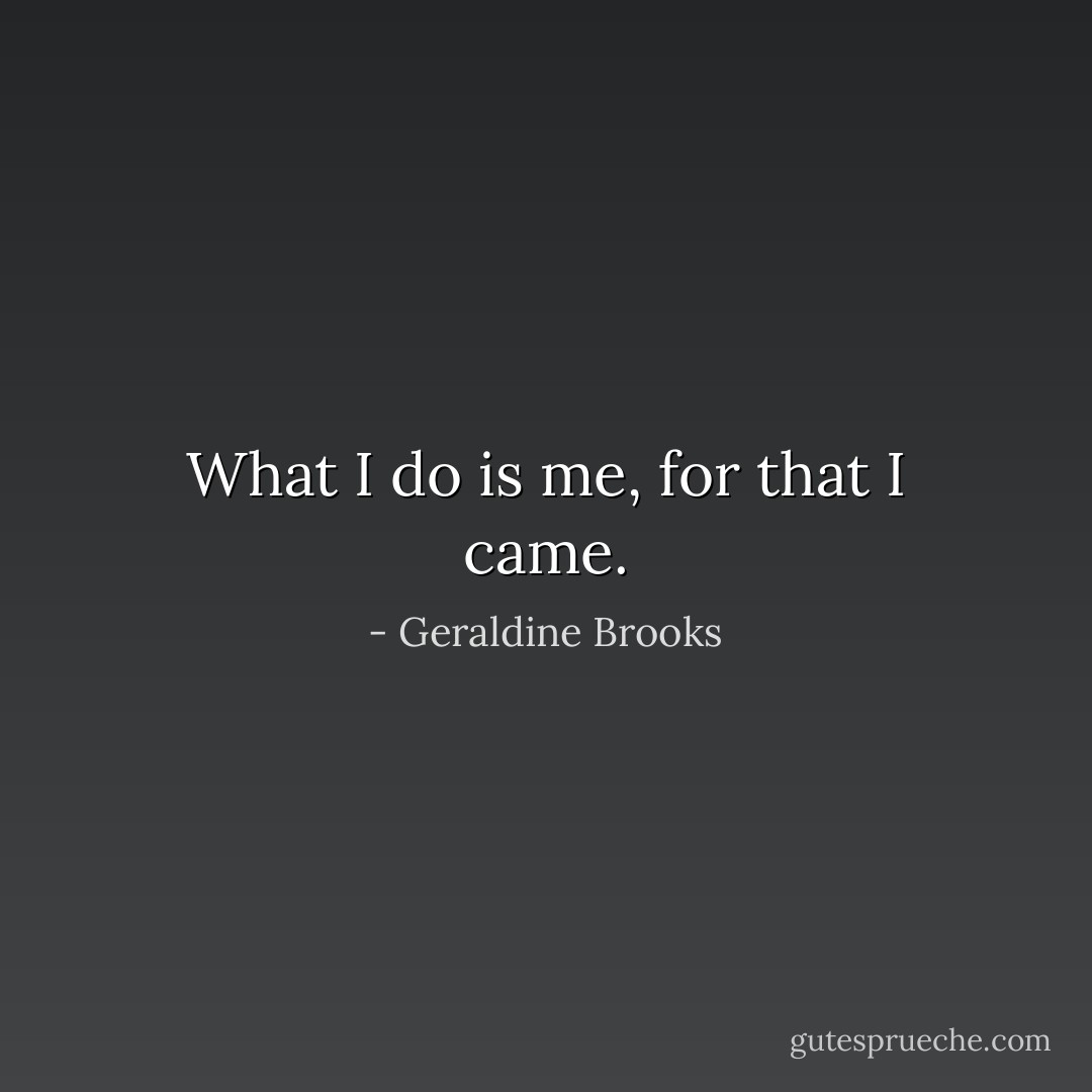 What I do is me, for that I came. - Geraldine Brooks