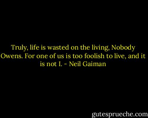Truly, life is wasted on the living, Nobody Owens. For one of us is too foolish to live, and it is not I. - Neil Gaiman