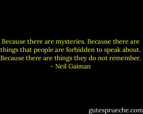Because there are mysteries. Because there are things that people are forbidden to speak about. Because there are things they do not remember. - Neil Gaiman