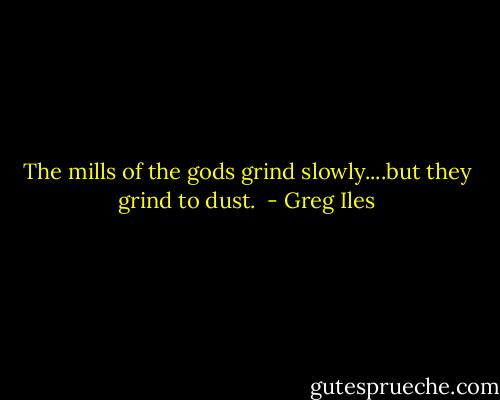 The mills of the gods grind slowly....but they grind to dust.  - Greg Iles