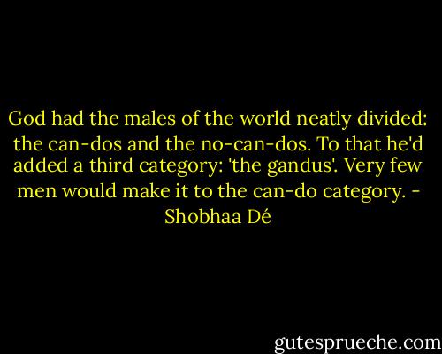 God had the males of the world neatly divided: the can-dos and the no-can-dos. To that he'd added a third category: 'the gandus'. Very few men would make it to the can-do category. - Shobhaa Dé