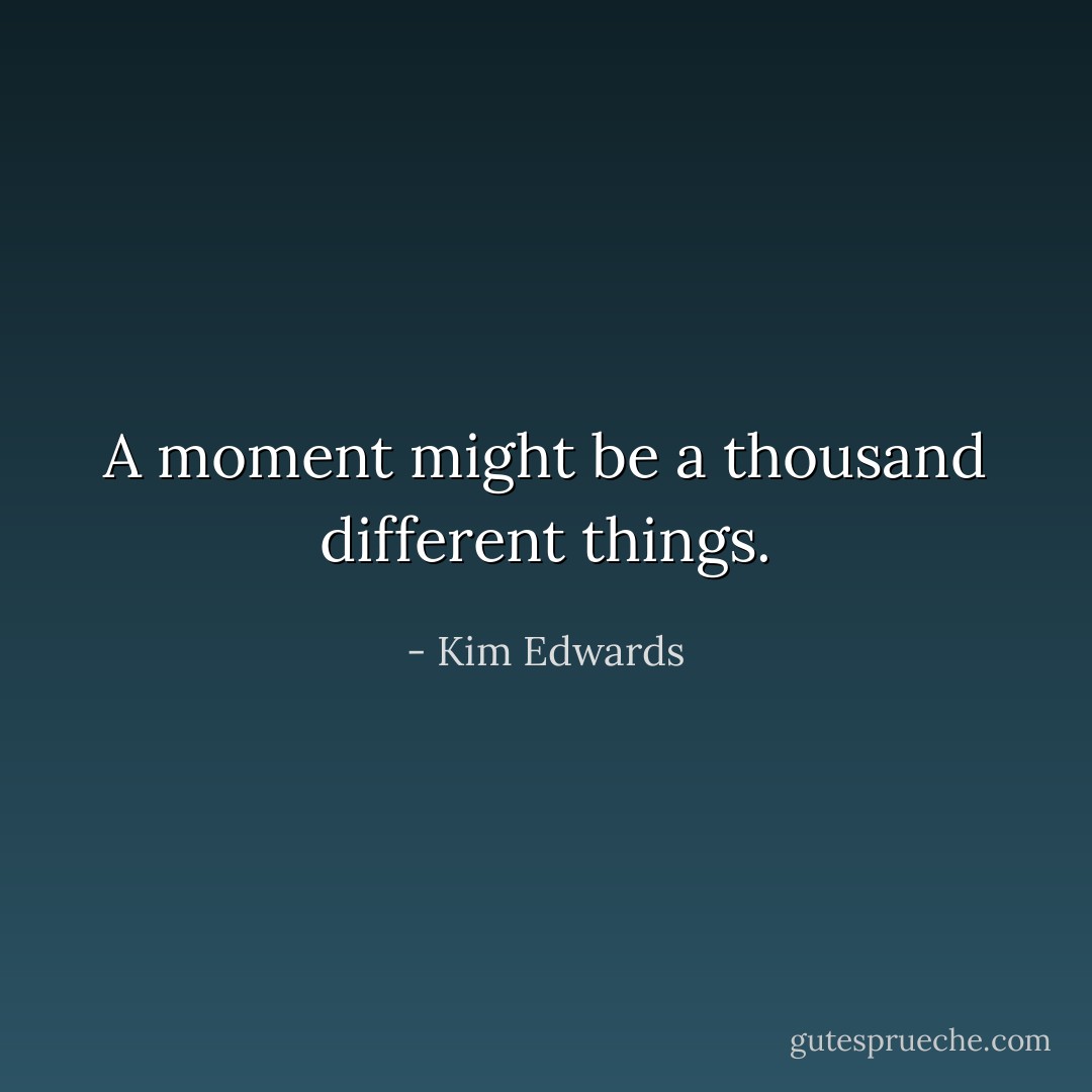 A moment might be a thousand different things. - Kim Edwards