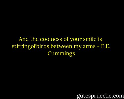 And the coolness of your smile is<br /> stirringofbirds between my arms - E.E. Cummings