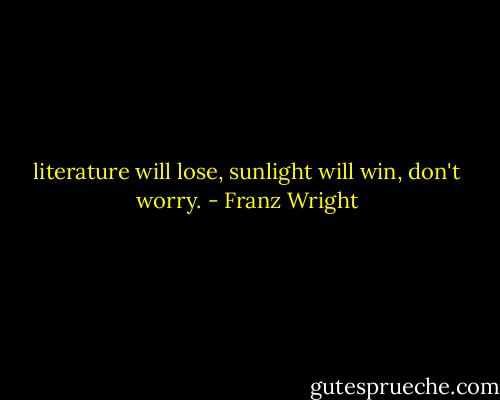 literature will lose, sunlight will win, don't worry. - Franz Wright