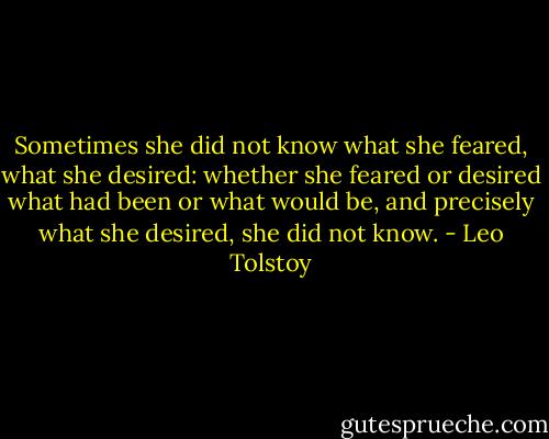 Sometimes she did not know what she feared, what she desired: whether she feared or desired what had been or what would be, and precisely what she desired, she did not know. - Leo Tolstoy