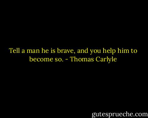Tell a man he is brave, and you help him to become so. - Thomas Carlyle