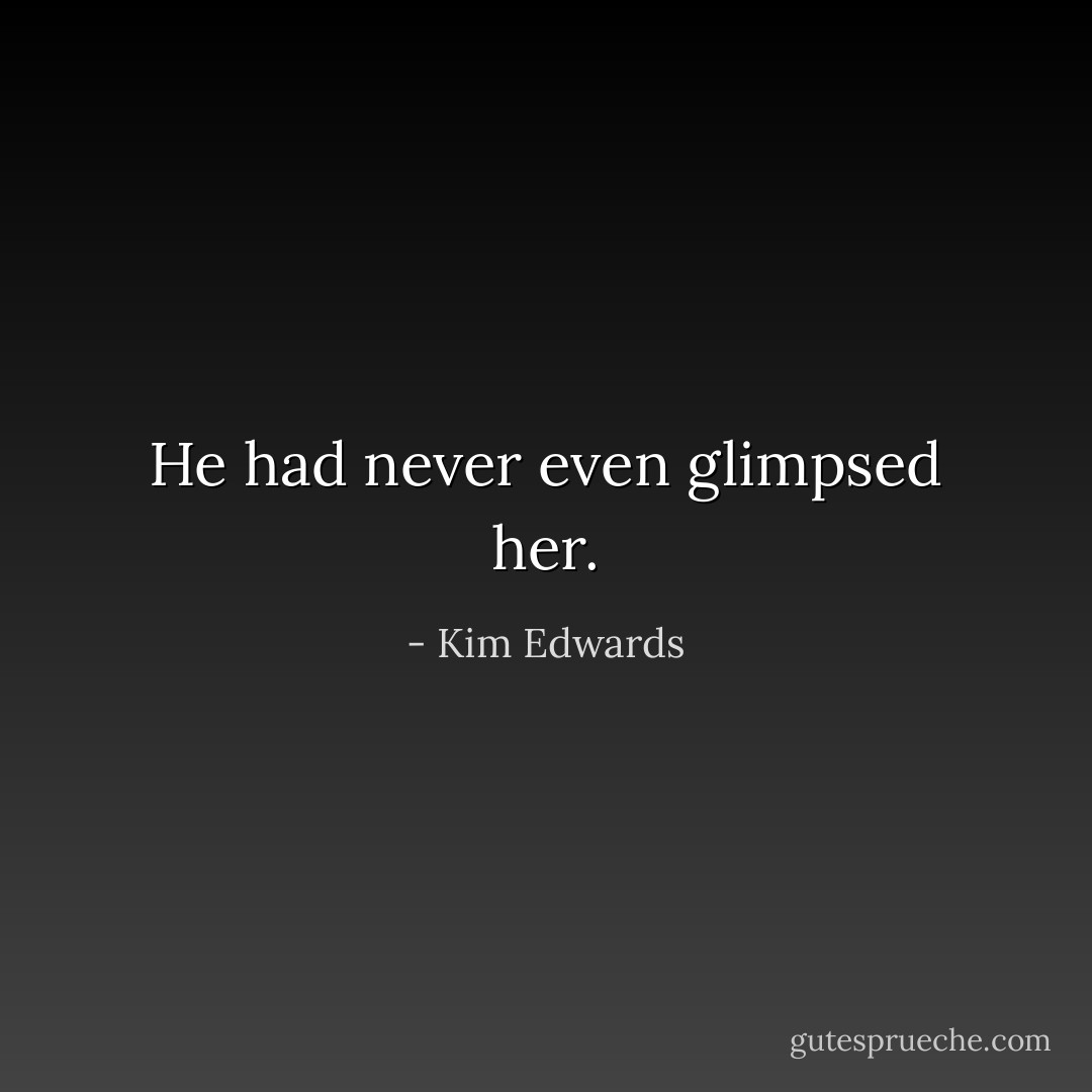 He had never even glimpsed her. - Kim Edwards