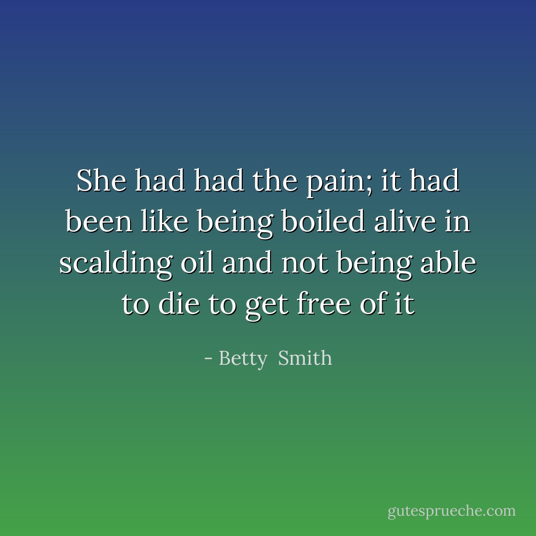 She had had the pain; it had been like being boiled alive in scalding oil and not being able to die to get free of it - Betty  Smith