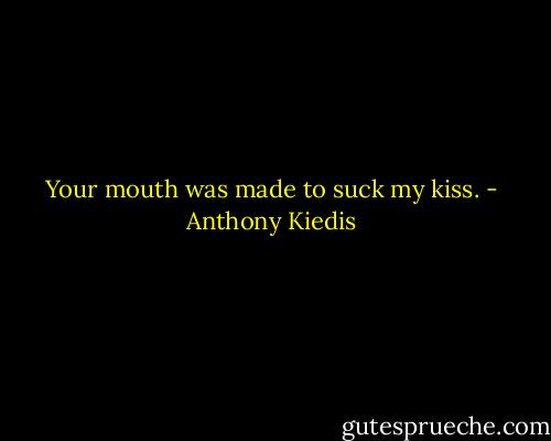 Your mouth was made to suck my kiss. - Anthony Kiedis