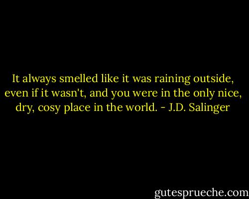 It always smelled like it was raining outside, even if it wasn't, and you were in the only nice, dry, cosy place in the world. - J.D. Salinger
