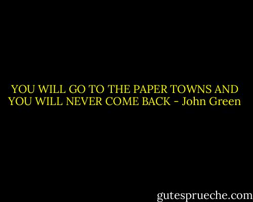 YOU WILL GO TO THE PAPER TOWNS<br />AND YOU WILL NEVER COME BACK - John Green