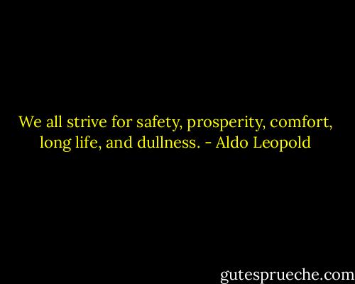 We all strive for safety, prosperity, comfort, long life, and dullness. - Aldo Leopold