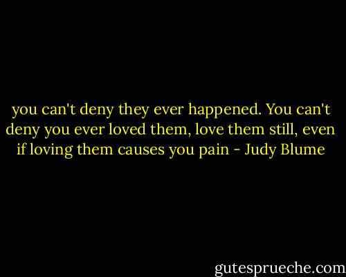 you can't deny they ever happened. You can't deny you ever loved them, love them still, even if loving them causes you pain - Judy Blume