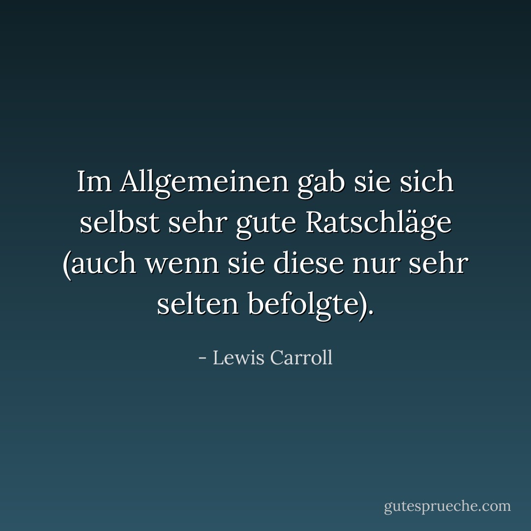 Im Allgemeinen gab sie sich selbst sehr gute Ratschläge (auch wenn sie diese nur sehr selten befolgte). - Lewis Carroll<
