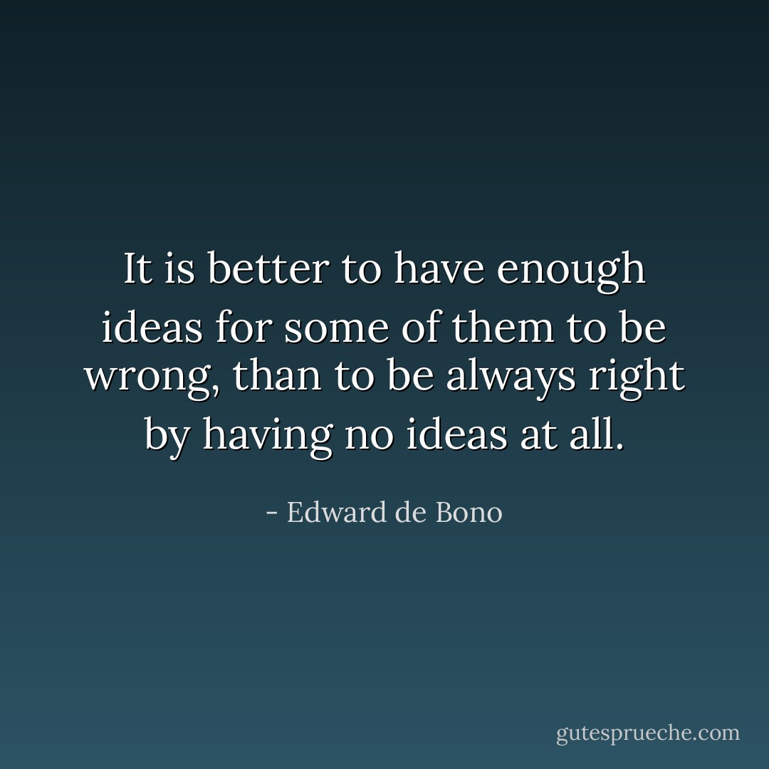 It is better to have enough ideas for some of them to be wrong, than to be always right by having no ideas at all. - Edward de Bono