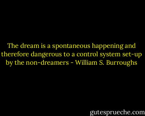 The dream is a spontaneous happening and therefore dangerous to a control system set-up by the non-dreamers - William S. Burroughs