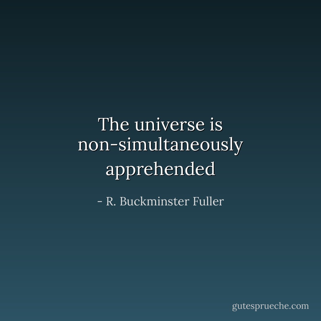 The universe is non-simultaneously apprehended - R. Buckminster Fuller