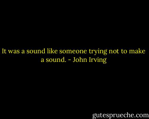 It was a sound like someone trying not to make a sound. - John Irving