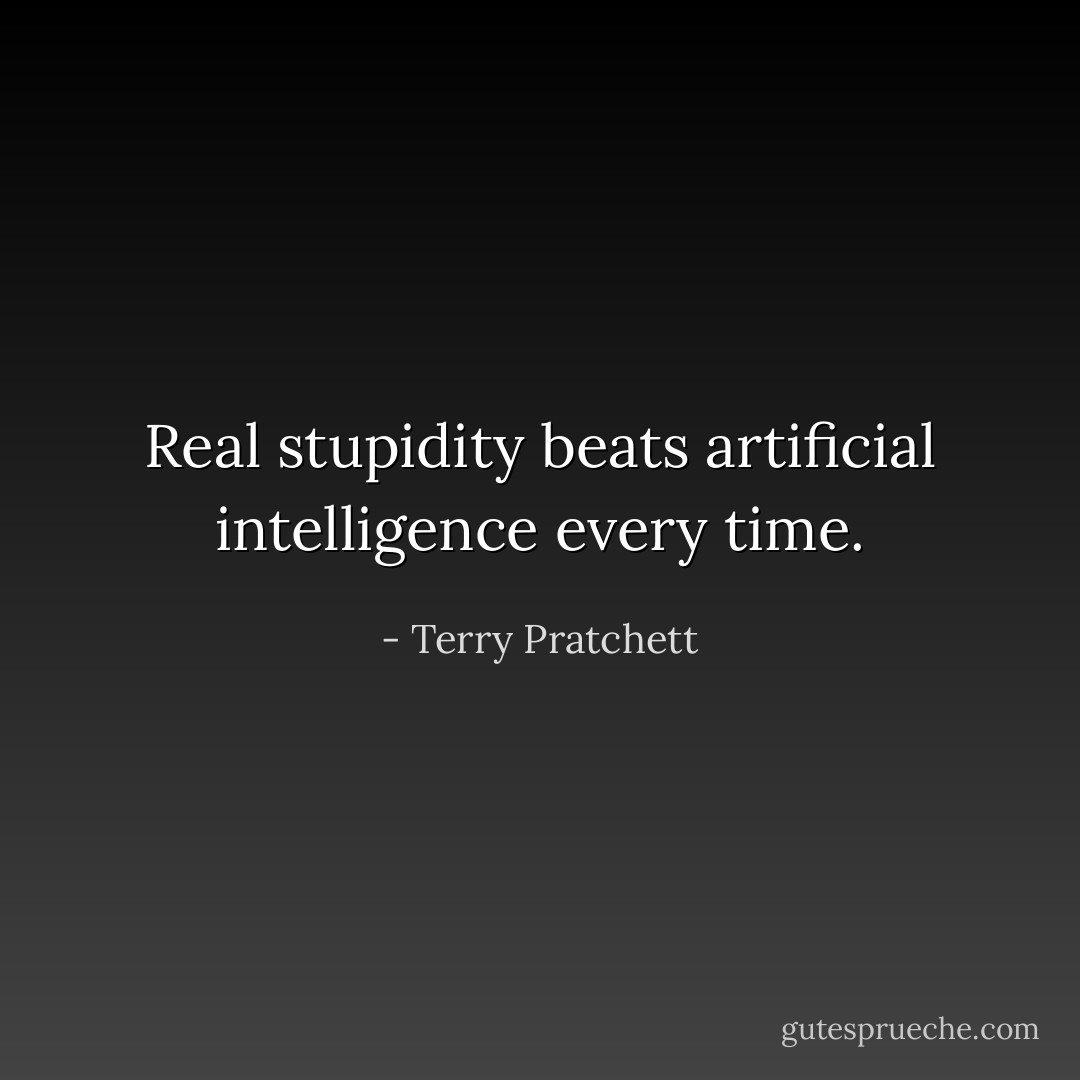 Real stupidity beats artificial intelligence every time. - Terry Pratchett