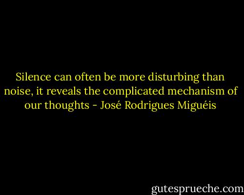 Silence can often be more disturbing than noise, it reveals the complicated mechanism of our thoughts - José Rodrigues Miguéis