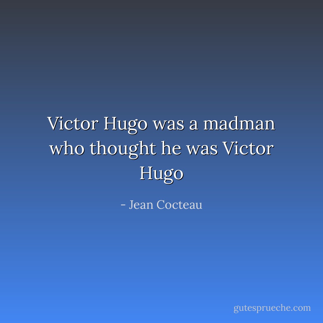 Victor Hugo was a madman who thought he was Victor Hugo - Jean Cocteau