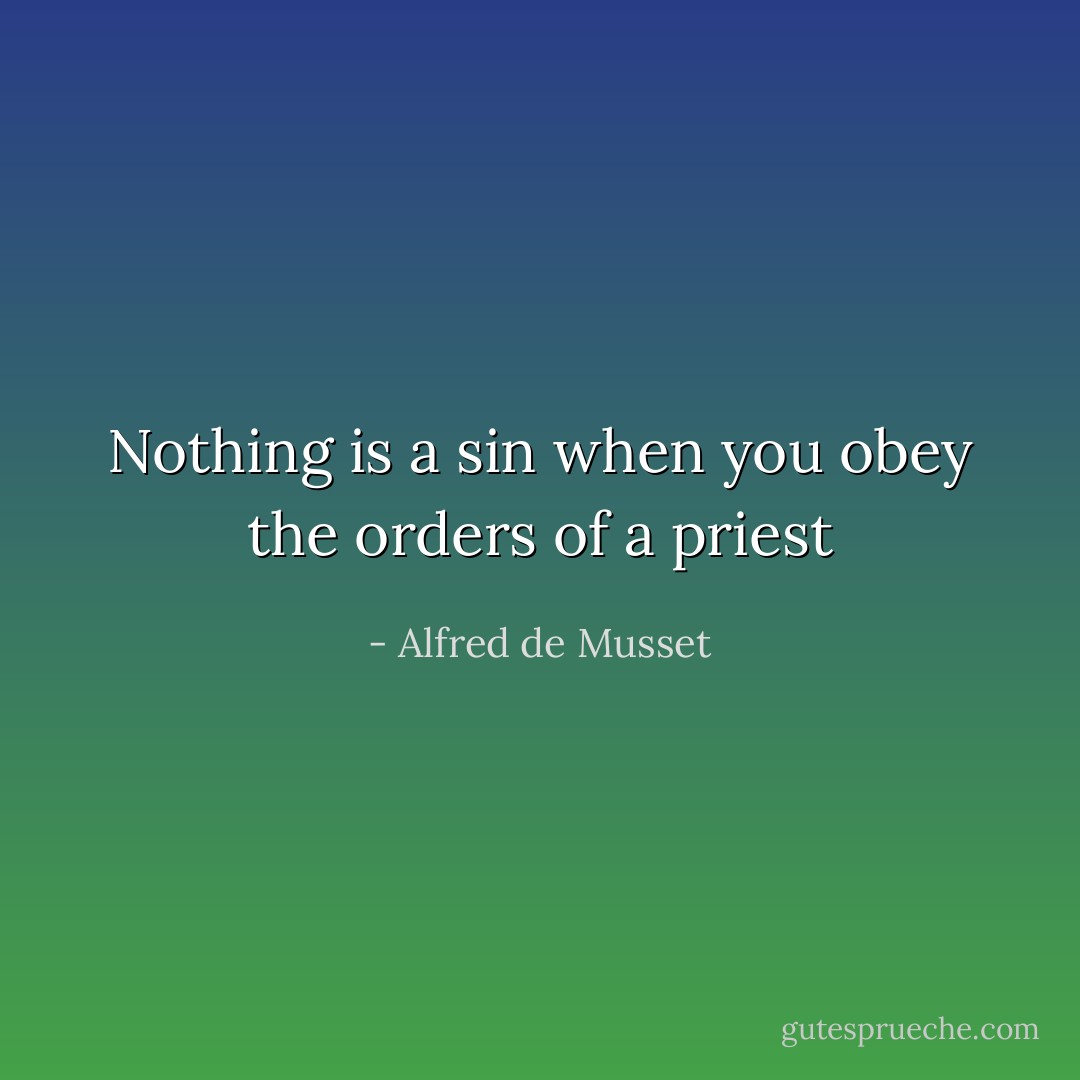 Nothing is a sin when you obey the orders of a priest - Alfred de Musset