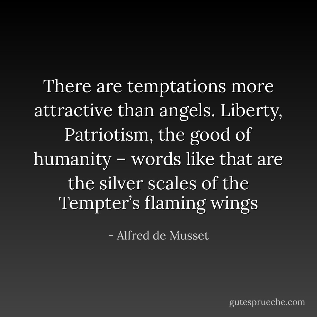 There are temptations more attractive than angels. Liberty, Patriotism, the good of humanity – words like that are the silver scales of the Tempter’s flaming wings - Alfred de Musset