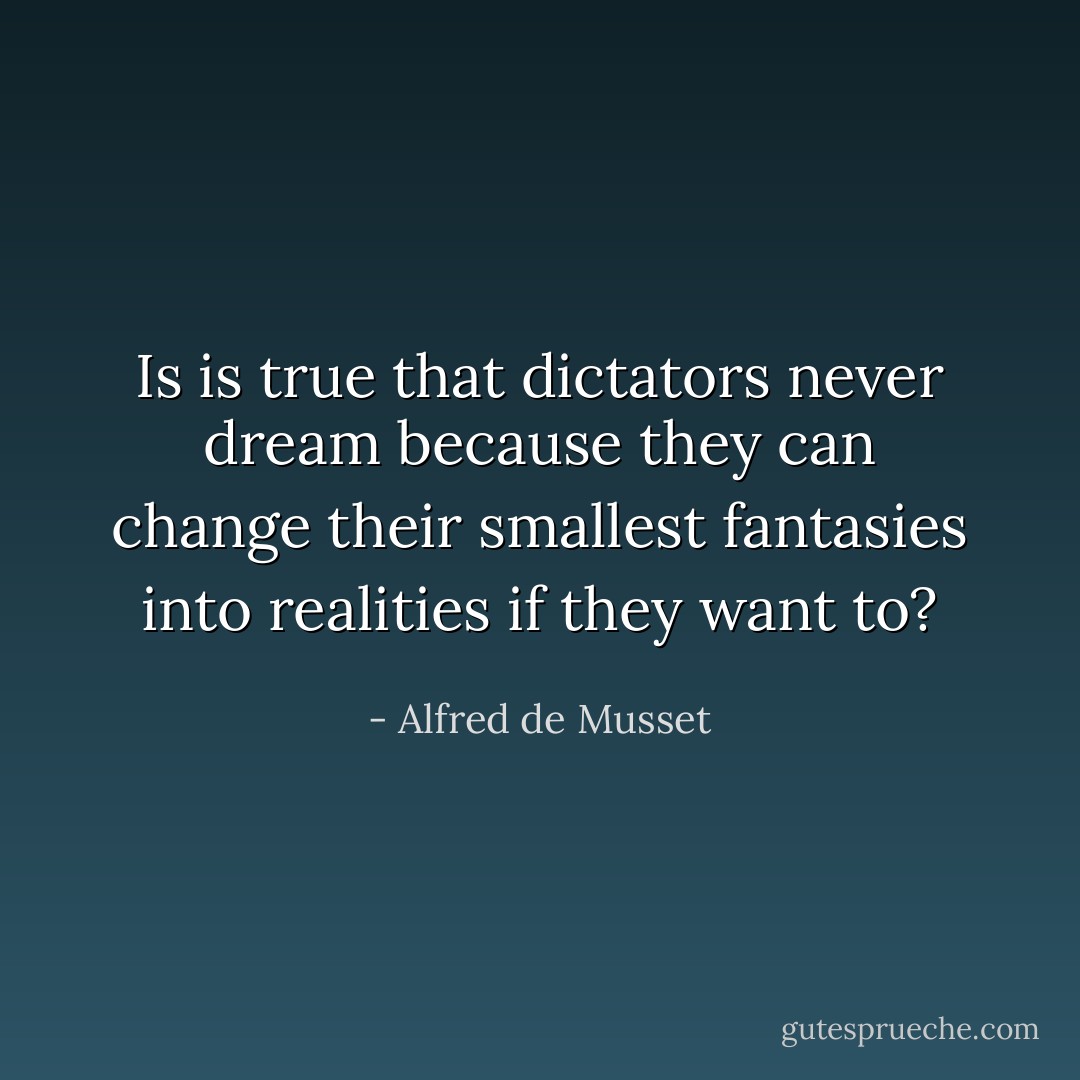Is is true that dictators never dream because they can change their smallest fantasies into realities if they want to? - Alfred de Musset