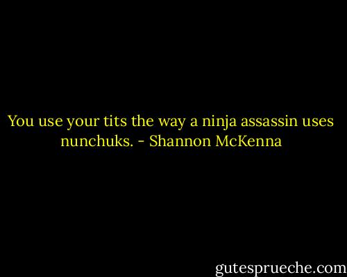 You use your tits the way a ninja assassin uses nunchuks. - Shannon McKenna