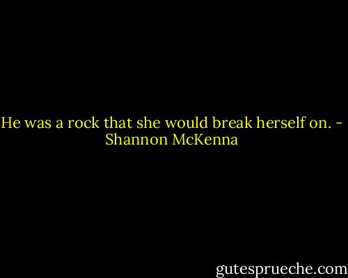 He was a rock that she would break herself on. - Shannon McKenna