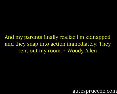 And my parents finally realize I'm kidnapped and they snap into action immediately: They rent out my room. - Woody Allen