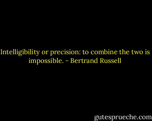 Intelligibility or precision: to combine the two is impossible. - Bertrand Russell