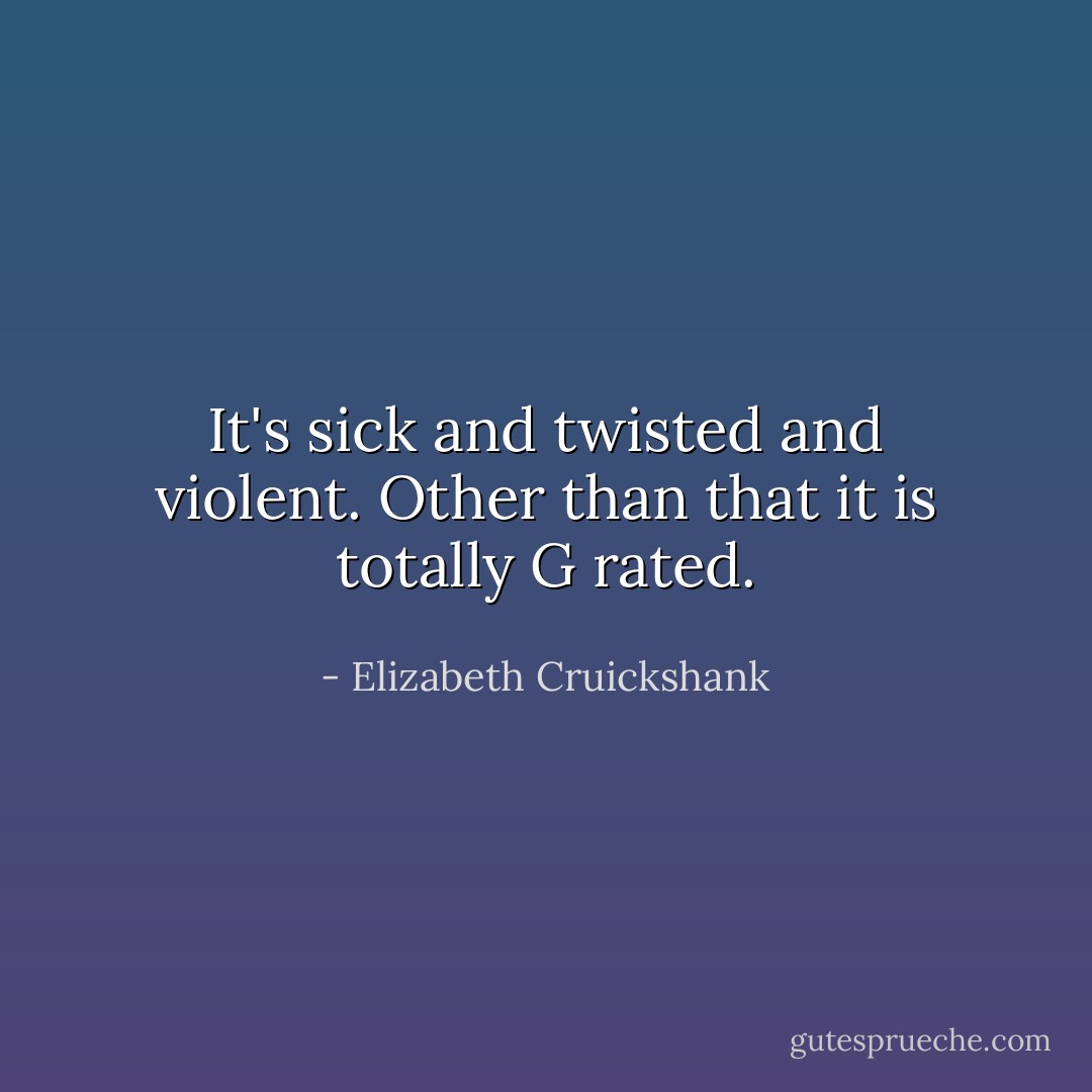 It's sick and twisted and violent. Other than that it is totally G rated. - Elizabeth Cruickshank