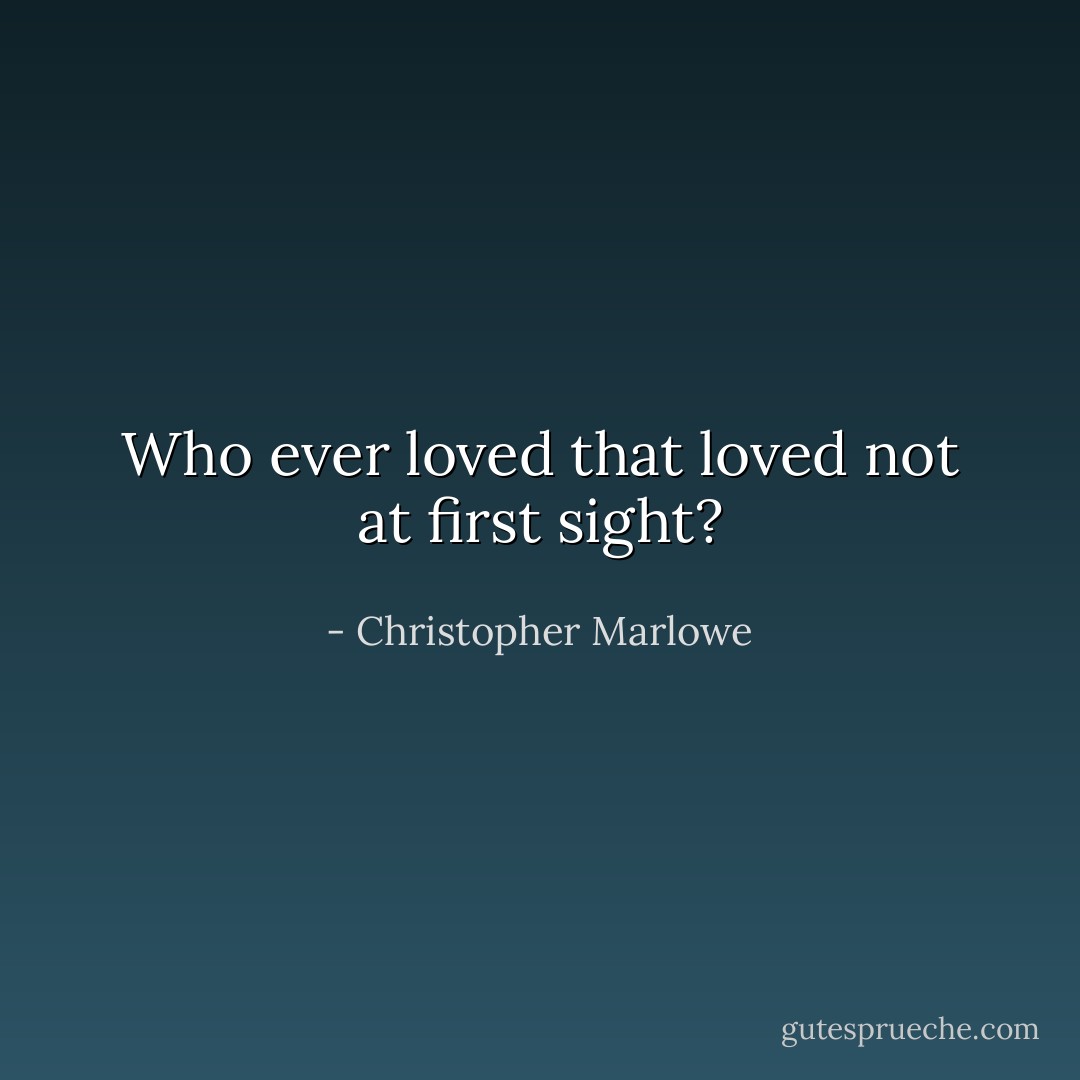 Who ever loved that loved not at first sight? - Christopher Marlowe