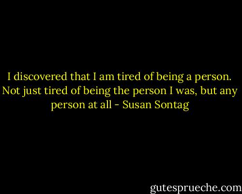 I discovered that I am tired of being a person. Not just tired of being the person I was, but any person at all - Susan Sontag
