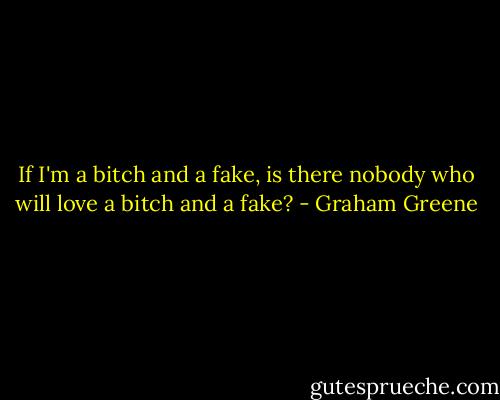 If I'm a bitch and a fake, is there nobody who will love a bitch and a fake? - Graham Greene