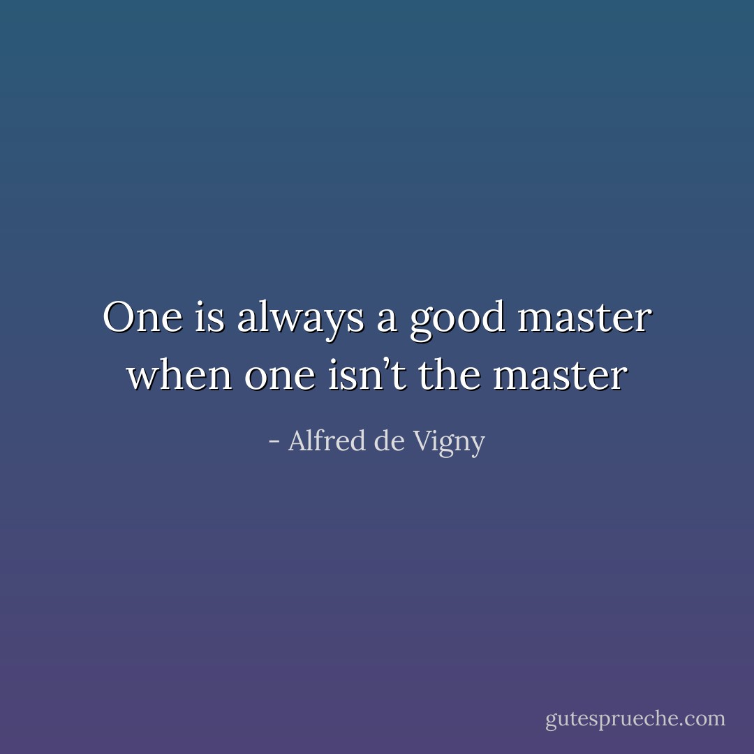 One is always a good master when one isn’t the master - Alfred de Vigny