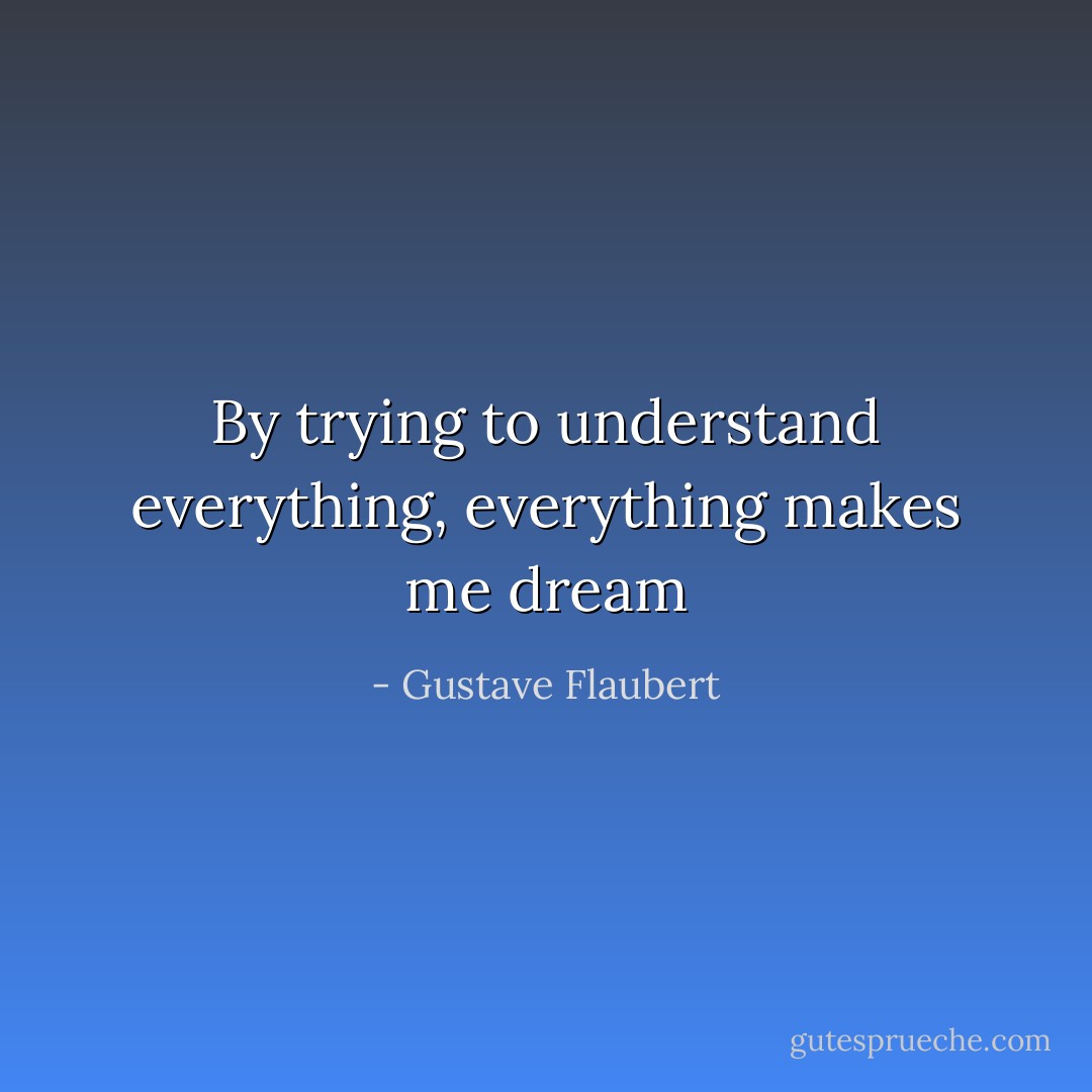 By trying to understand everything, everything makes me dream - Gustave Flaubert