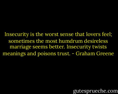 Insecurity is the worst sense that lovers feel; sometimes the most humdrum desireless marriage seems better. Insecurity twists meanings and poisons trust. - Graham Greene