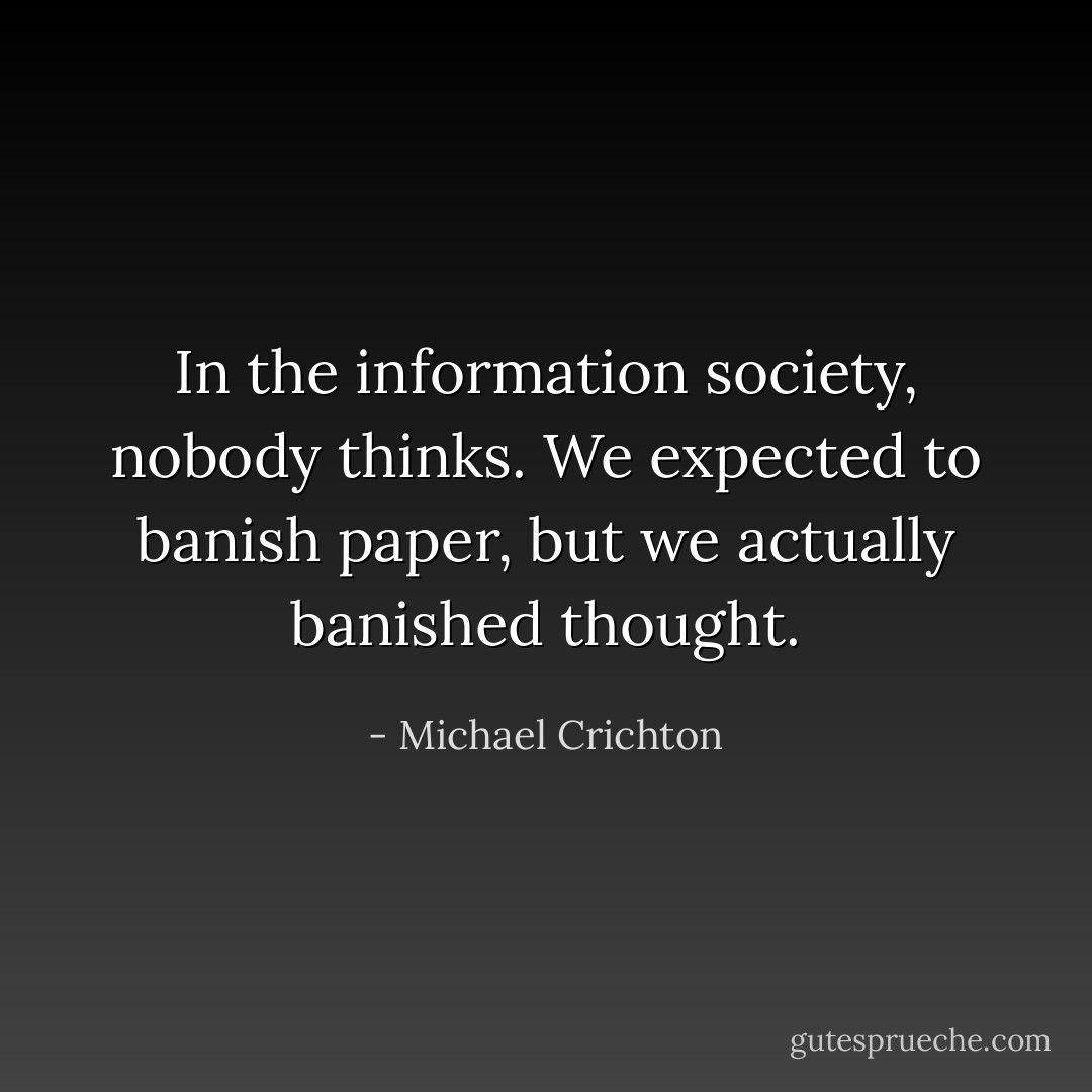 In the information society, nobody thinks. We expected to banish paper, but we actually banished thought. - Michael Crichton