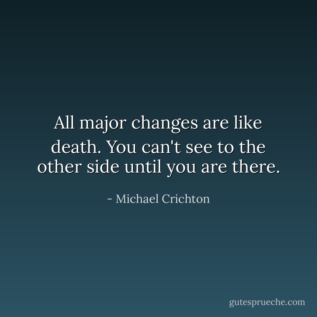 All major changes are like death. You can't see to the other side until you are there. - Michael Crichton