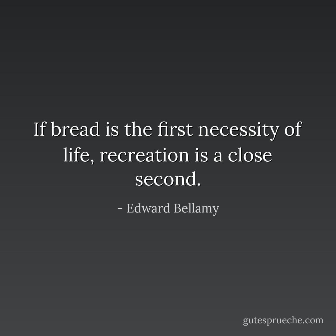 If bread is the first necessity of life, recreation is a close second. - Edward Bellamy