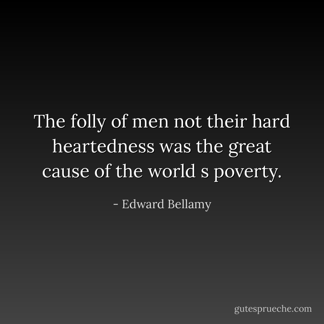 The folly of men not their hard heartedness was the great cause of the world s poverty. - Edward Bellamy