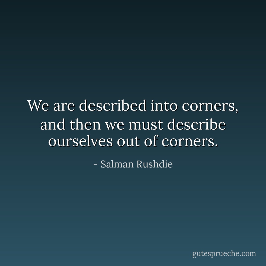 We are described into corners, and then we must describe ourselves out of corners. - Salman Rushdie