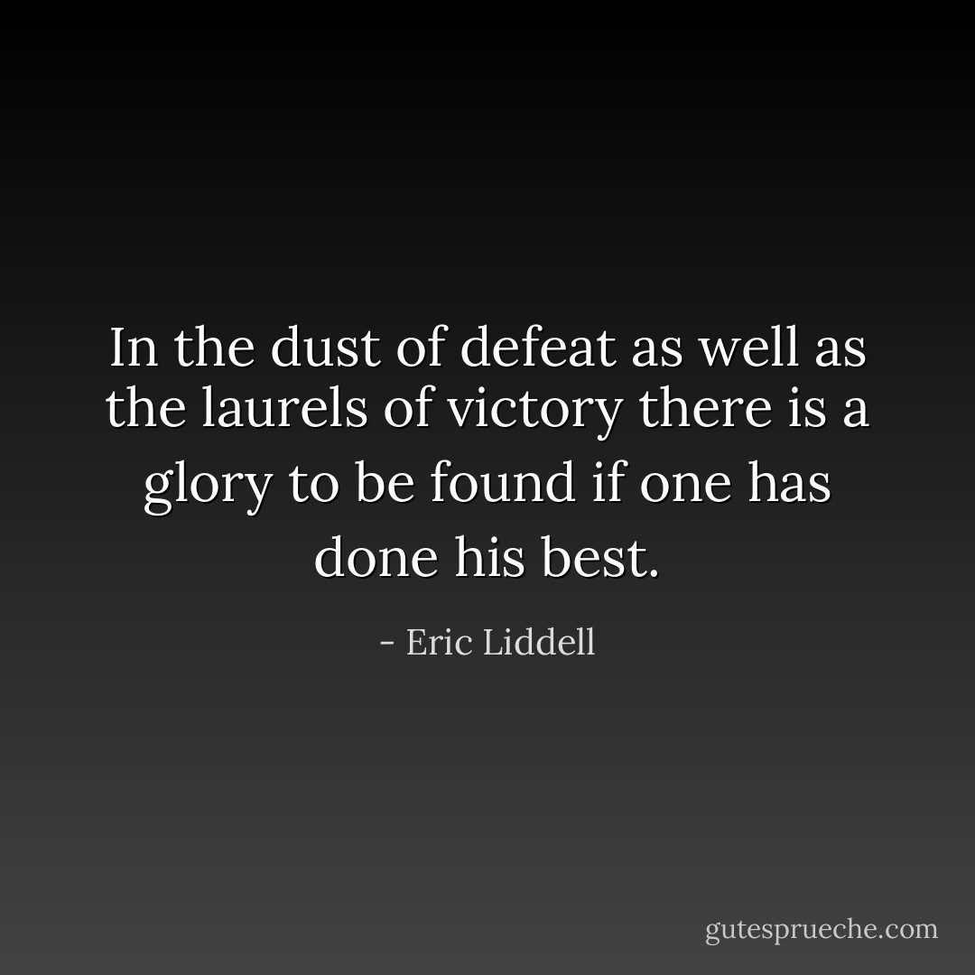 In the dust of defeat as well as the laurels of victory there is a glory to be found if one has done his best. - Eric Liddell