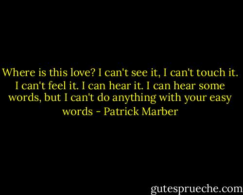 Where is this love? I can't see it, I can't touch it. I can't feel it. I can hear it. I can hear some words, but I can't do anything with your easy words - Patrick Marber