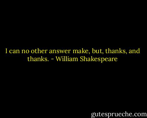 I can no other answer make, but, thanks, and thanks. - William Shakespeare
